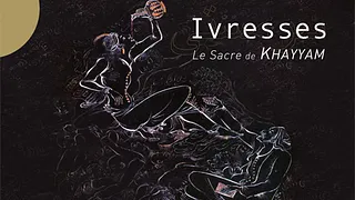 Ivresses - Le Sacre de Khayyâm